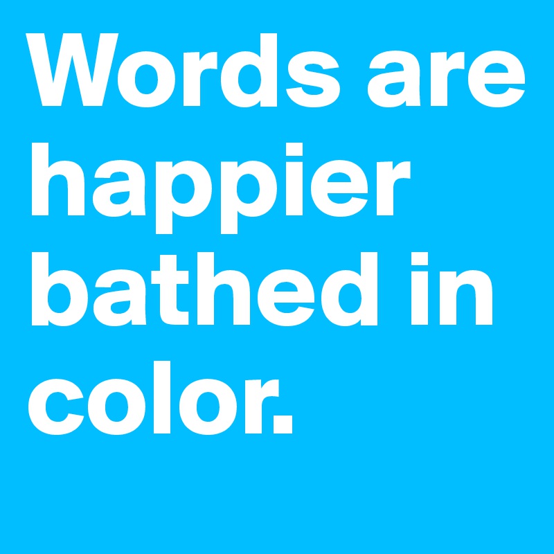 Words are happier bathed in color.