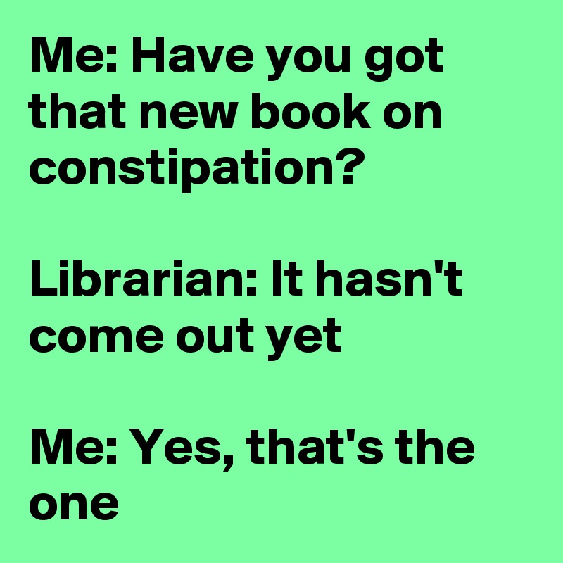 Me: Have you got that new book on constipation?

Librarian: It hasn't come out yet

Me: Yes, that's the one