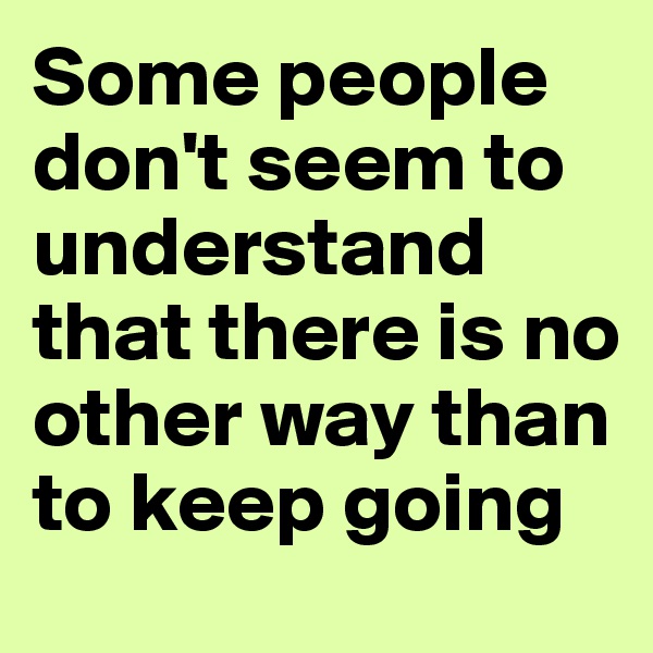 Some people don't seem to understand that there is no other way than to keep going