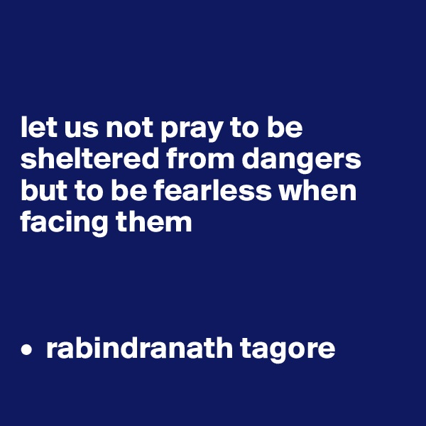 


let us not pray to be sheltered from dangers but to be fearless when facing them



•  rabindranath tagore
