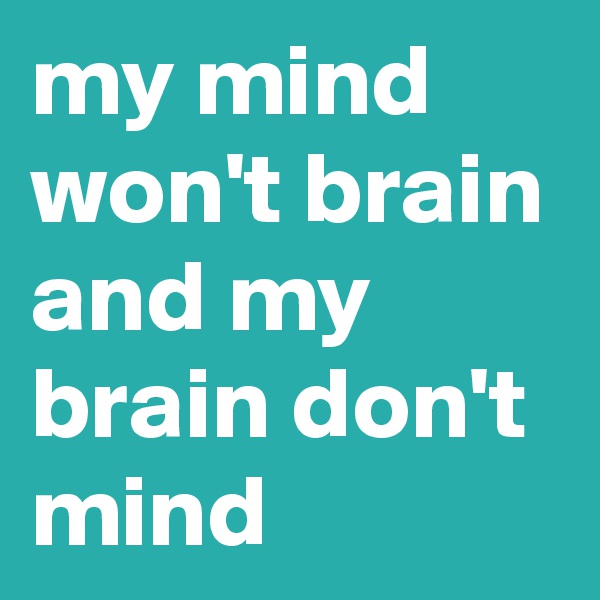 my mind won't brain and my brain don't mind