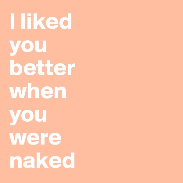 I liked 
you 
better 
when 
you 
were 
naked