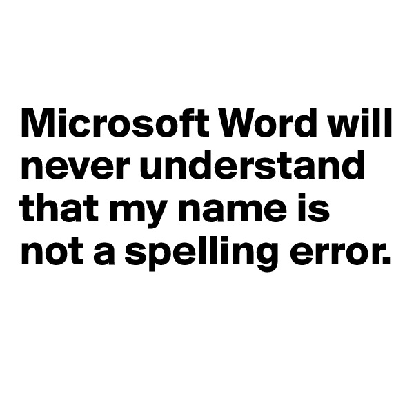 

Microsoft Word will never understand that my name is not a spelling error.

