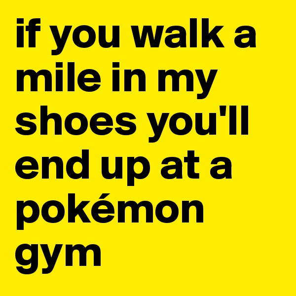 if you walk a mile in my shoes you'll end up at a pokémon gym