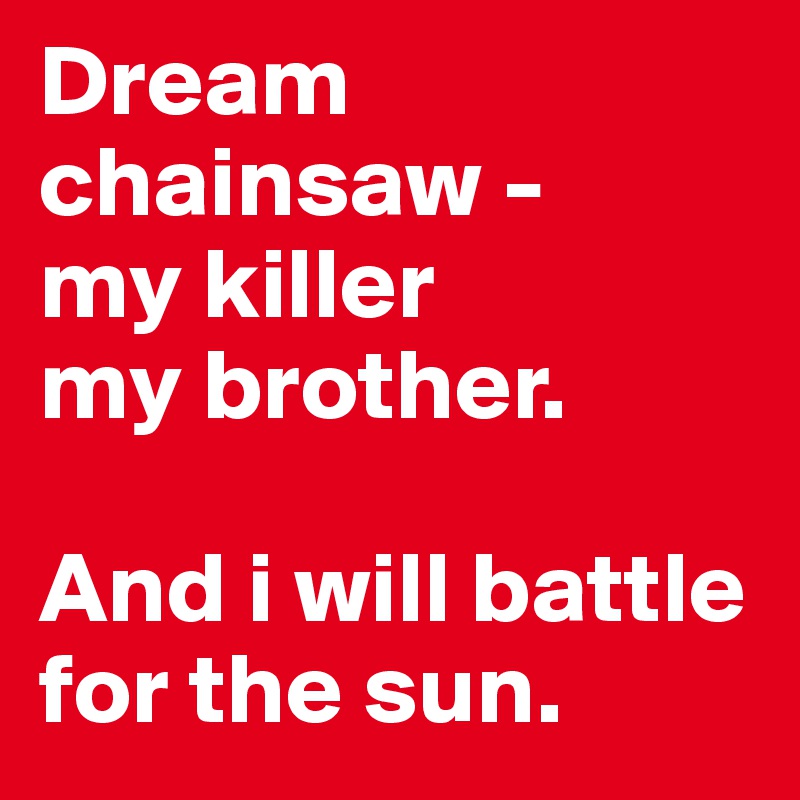 Dream chainsaw -
my killer
my brother. 

And i will battle for the sun.