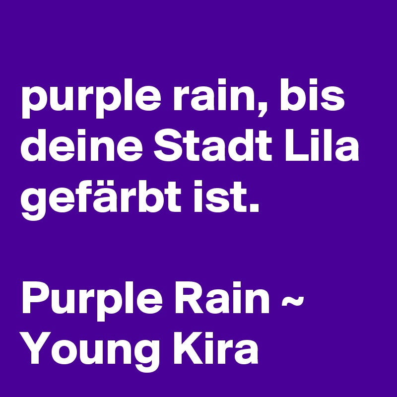 
purple rain, bis deine Stadt Lila gefärbt ist.

Purple Rain ~ Young Kira