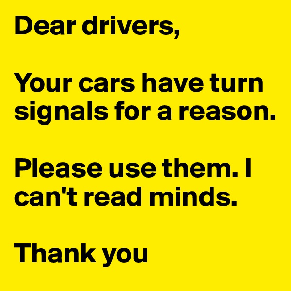 Dear drivers,

Your cars have turn signals for a reason.  

Please use them. I can't read minds.

Thank you