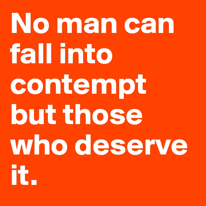 No man can fall into contempt but those who deserve it.