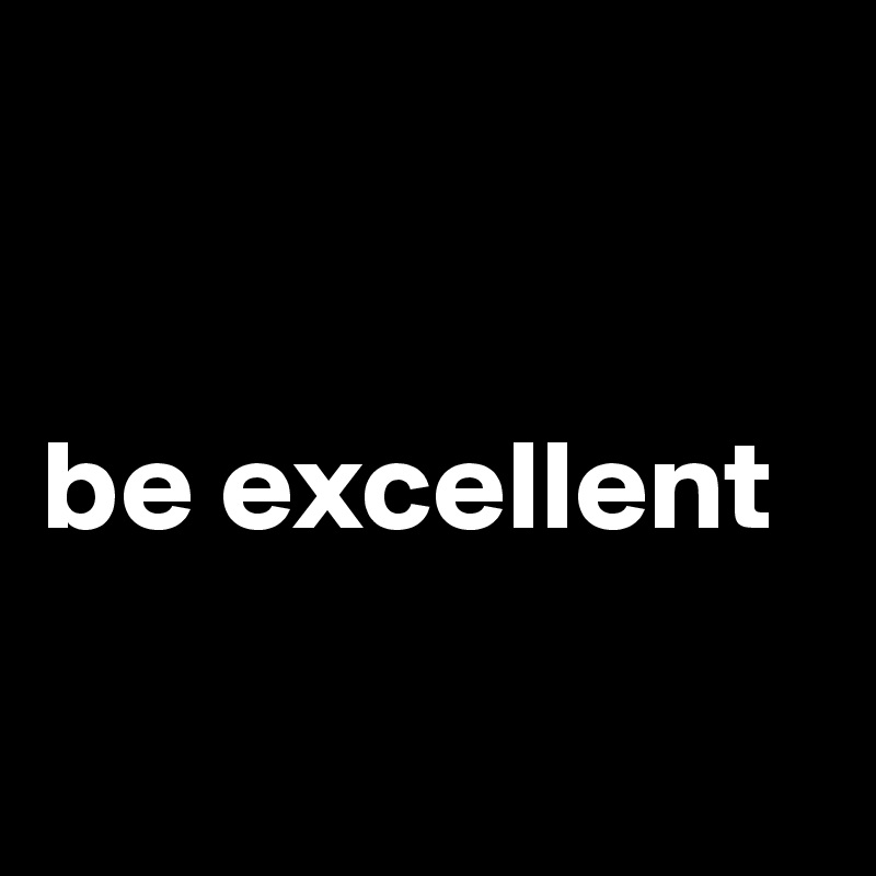 


be excellent


