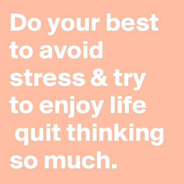 Do your best to avoid stress & try to enjoy life
 quit thinking so much.