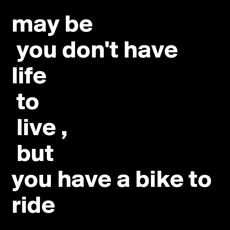 may be
 you don't have life
 to
 live ,
 but 
you have a bike to ride