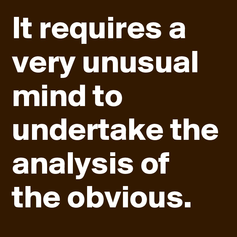 It requires a very unusual mind to undertake the analysis of the obvious.