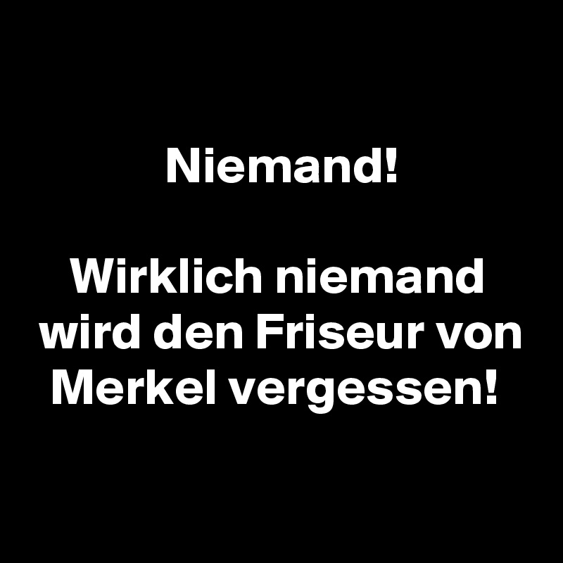 

             Niemand!

    Wirklich niemand
 wird den Friseur von
  Merkel vergessen!

