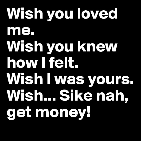 Wish you loved me.
Wish you knew how I felt.
Wish I was yours.
Wish... Sike nah, get money!