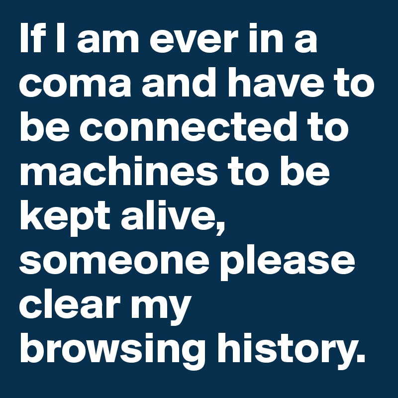 If I am ever in a coma and have to be connected to machines to be kept alive, someone please clear my browsing history.
