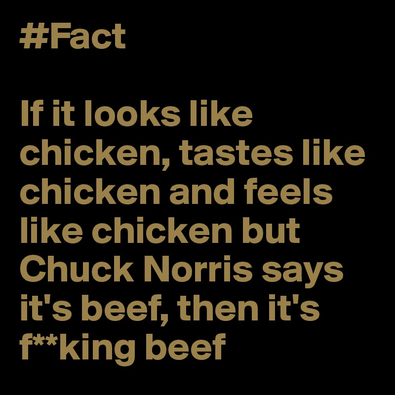#Fact

If it looks like chicken, tastes like chicken and feels like chicken but Chuck Norris says it's beef, then it's f**king beef