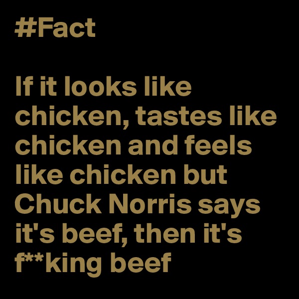 #Fact

If it looks like chicken, tastes like chicken and feels like chicken but Chuck Norris says it's beef, then it's f**king beef