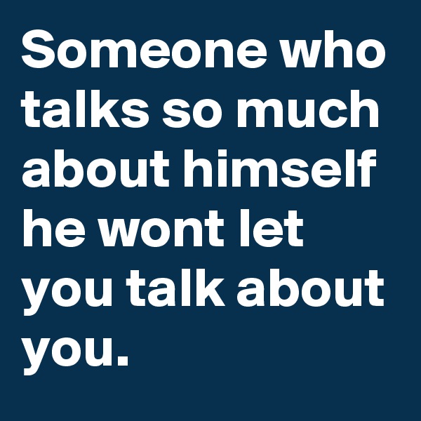 Someone who talks so much about himself he wont let you talk about you.