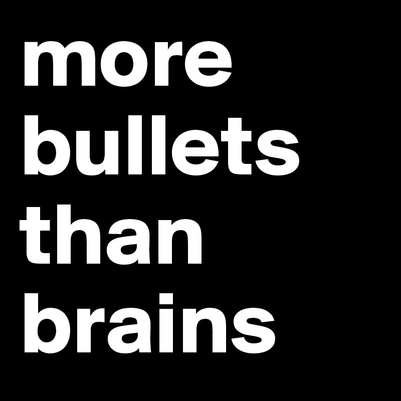 more bullets than brains