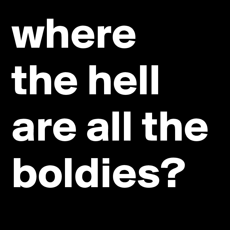 where the hell are all the boldies?