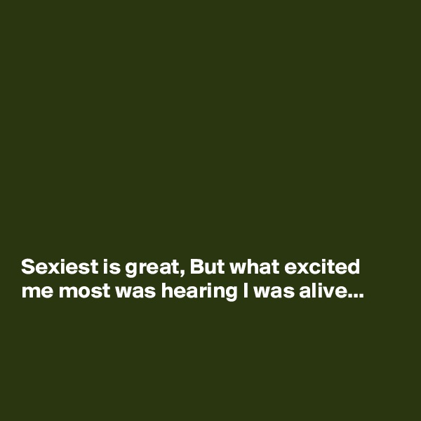 









Sexiest is great, But what excited me most was hearing I was alive...



