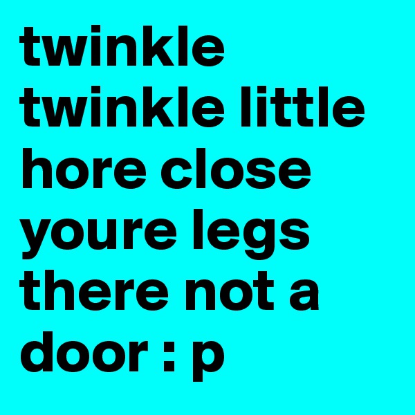 twinkle twinkle little hore close youre legs there not a door : p
