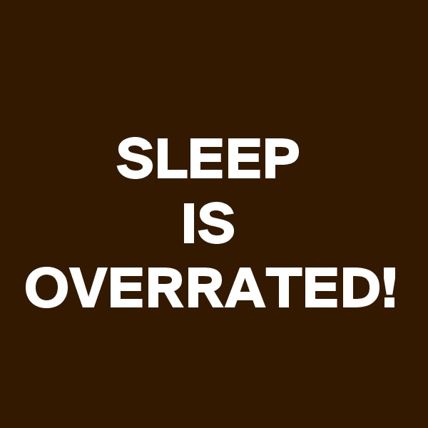 SLEEP
IS
OVERRATED!