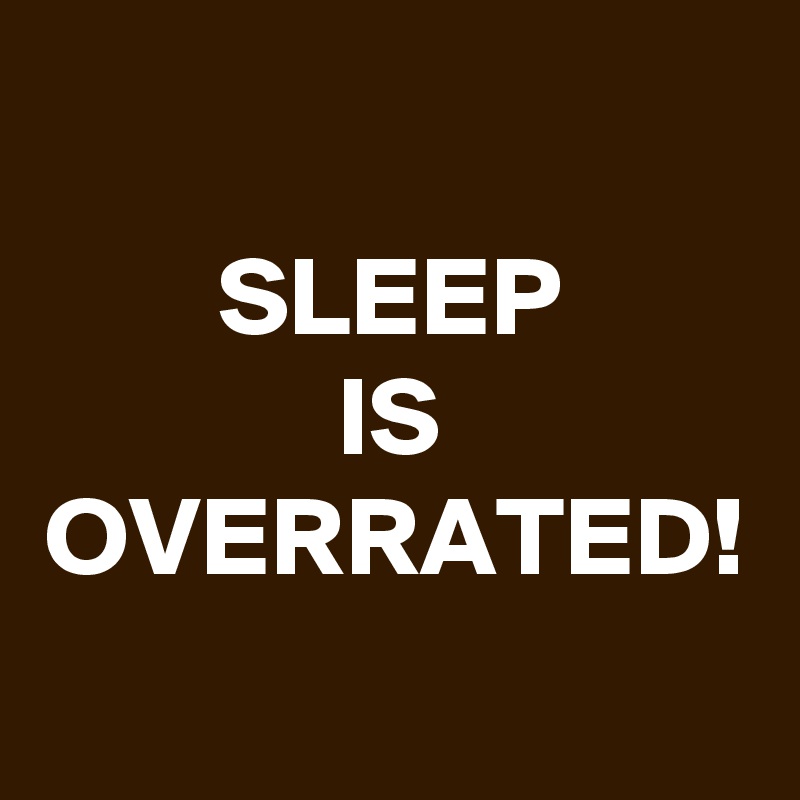 SLEEP
IS
OVERRATED!