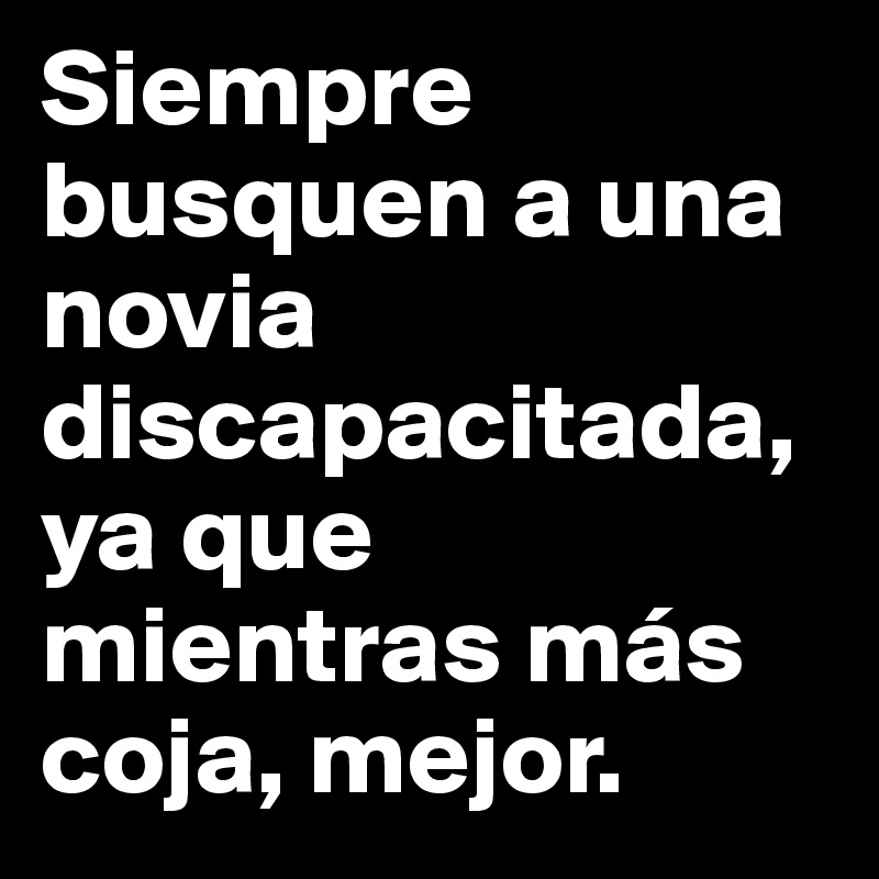 Siempre busquen a una novia discapacitada, ya que mientras más coja, mejor.
