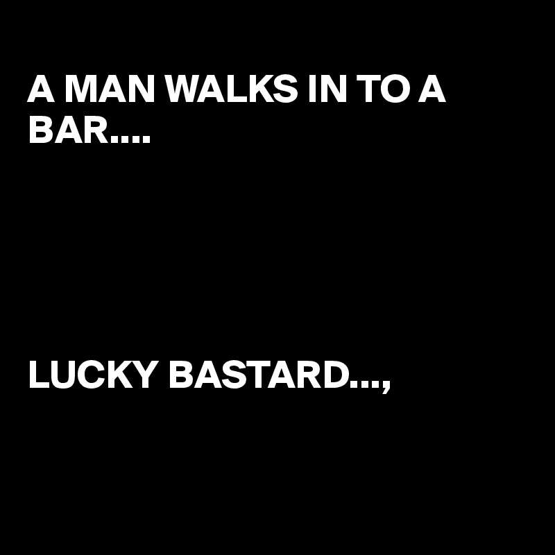 
A MAN WALKS IN TO A BAR....





LUCKY BASTARD...,



