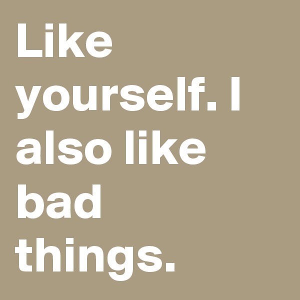Like yourself. I also like bad things.