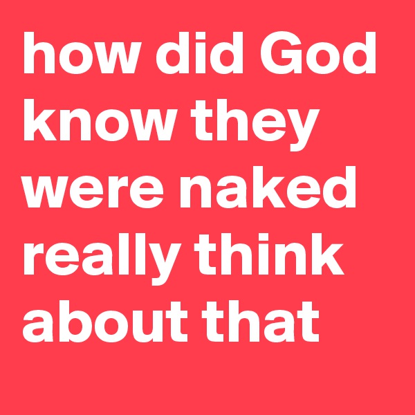 how did God know they were naked really think about that