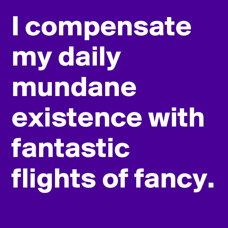 I compensate my daily mundane existence with fantastic flights of fancy. 