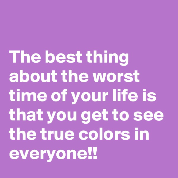 

The best thing about the worst time of your life is that you get to see the true colors in everyone!!