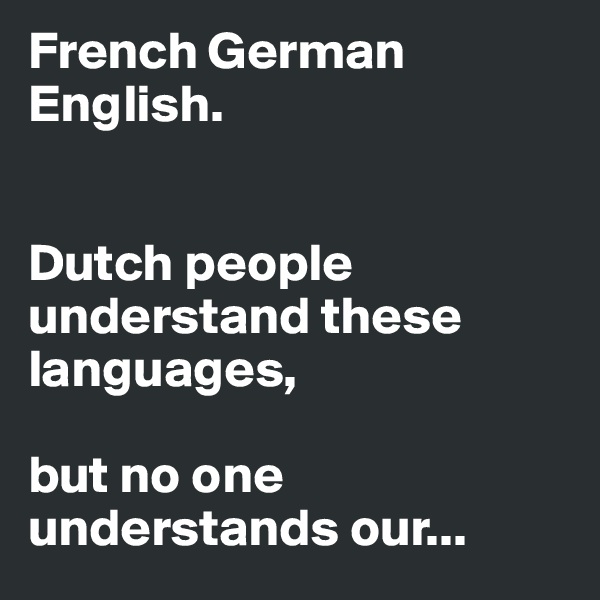 French German English. 


Dutch people understand these languages, 

but no one understands our... 