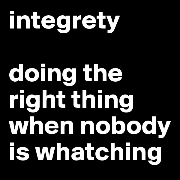 integrety

doing the right thing when nobody is whatching