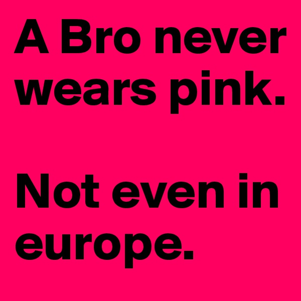 A Bro never wears pink. 

Not even in europe. 
