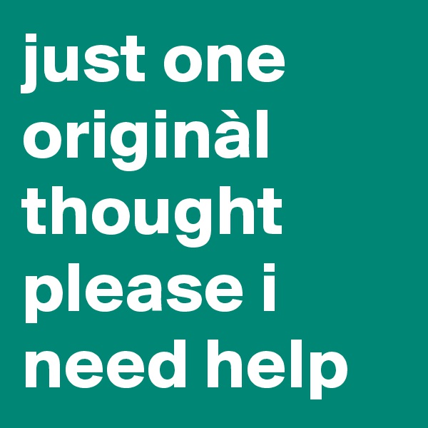 just one
originàl thought
please i need help