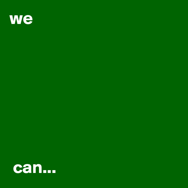 we







 can...