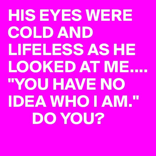 HIS EYES WERE COLD AND LIFELESS AS HE LOOKED AT ME....
"YOU HAVE NO IDEA WHO I AM." 
       DO YOU?