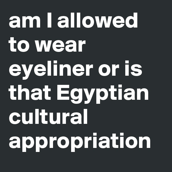 am I allowed to wear eyeliner or is that Egyptian cultural appropriation