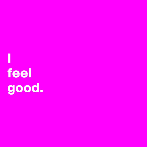 


I 
feel
good.


