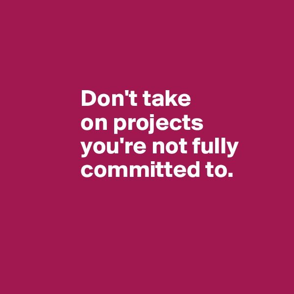  


              Don't take 
              on projects 
              you're not fully 
              committed to.



