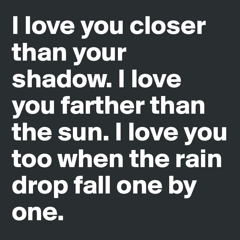 I love you closer than your shadow. I love you farther than the sun. I love you too when the rain drop fall one by one.