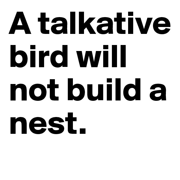 A talkative bird will not build a nest. 