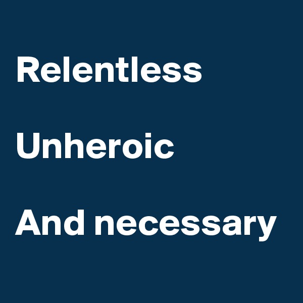 
Relentless

Unheroic

And necessary
