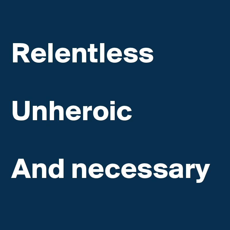 
Relentless

Unheroic

And necessary
