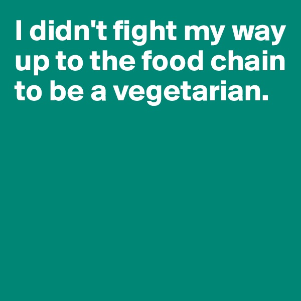 I didn't fight my way 
up to the food chain 
to be a vegetarian. 



