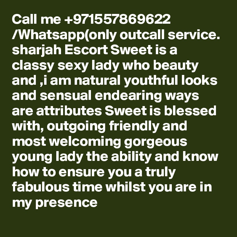 Call me +971557869622 /Whatsapp(only outcall service. sharjah Escort Sweet is a classy sexy lady who beauty and ,i am natural youthful looks and sensual endearing ways are attributes Sweet is blessed with, outgoing friendly and most welcoming gorgeous young lady the ability and know how to ensure you a truly fabulous time whilst you are in my presence