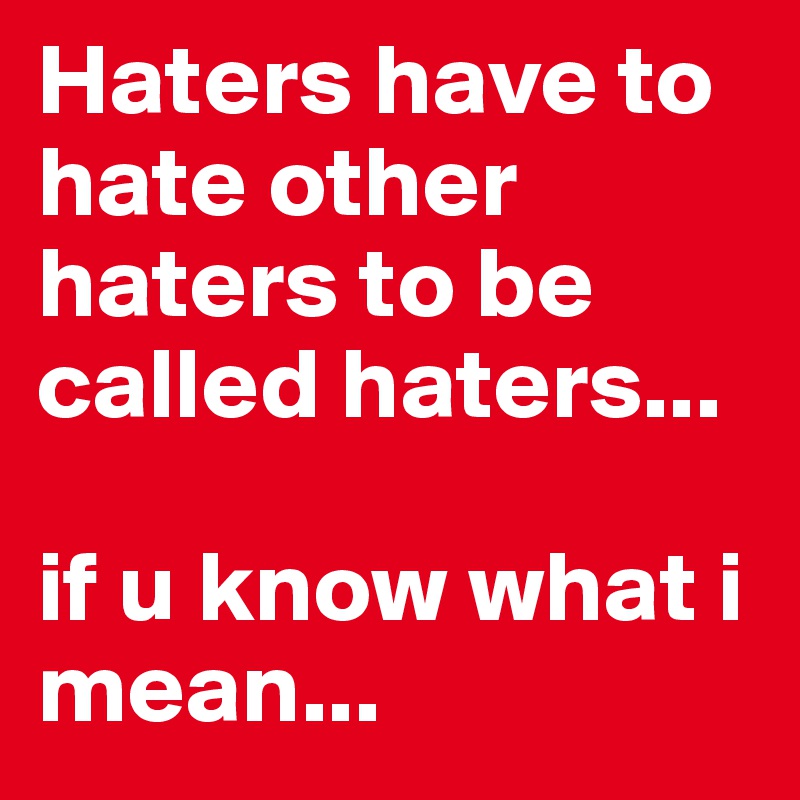 Haters have to hate other haters to be called haters...

if u know what i mean...